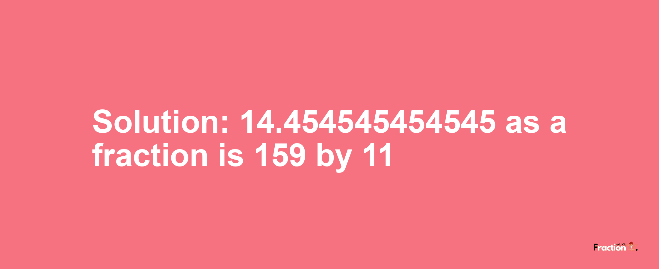 Solution:14.454545454545 as a fraction is 159/11